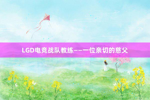 LGD电竞战队教练——一位亲切的慈父