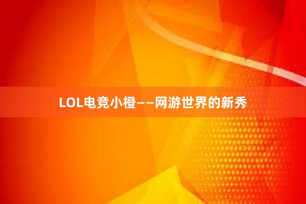 LOL电竞小橙——网游世界的新秀