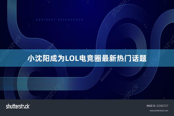 小沈阳成为LOL电竞圈最新热门话题