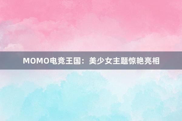 MOMO电竞王国：美少女主题惊艳亮相