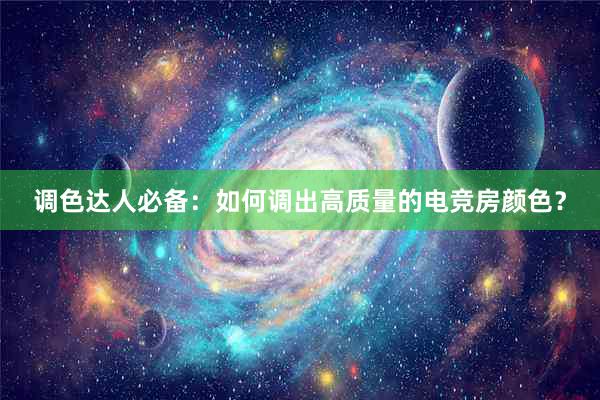 调色达人必备：如何调出高质量的电竞房颜色？