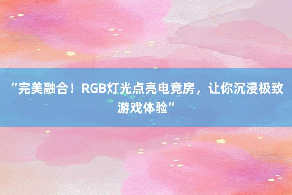 “完美融合！RGB灯光点亮电竞房，让你沉浸极致游戏体验”