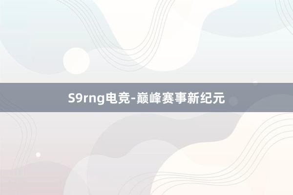 S9rng电竞-巅峰赛事新纪元