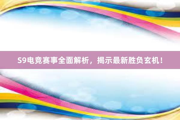 S9电竞赛事全面解析，揭示最新胜负玄机！