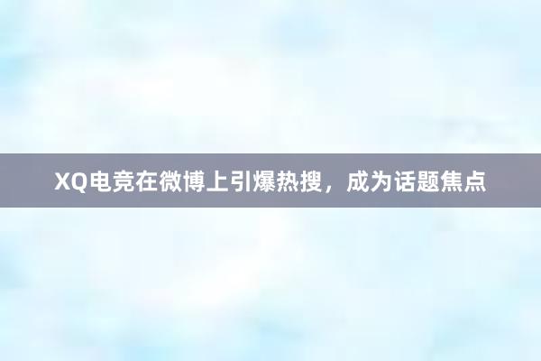 XQ电竞在微博上引爆热搜，成为话题焦点