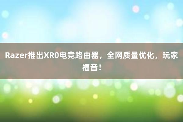 Razer推出XR0电竞路由器，全网质量优化，玩家福音！