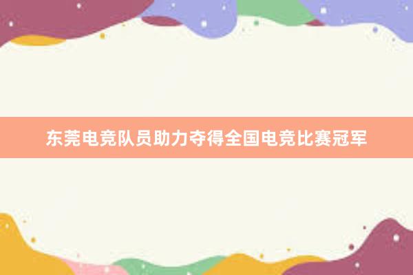 东莞电竞队员助力夺得全国电竞比赛冠军