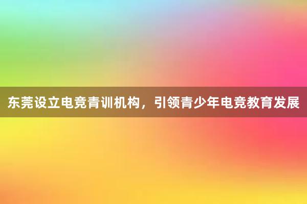 东莞设立电竞青训机构，引领青少年电竞教育发展