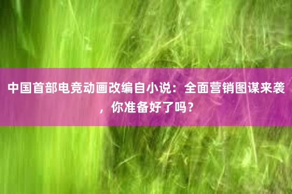 中国首部电竞动画改编自小说：全面营销图谋来袭，你准备好了吗？