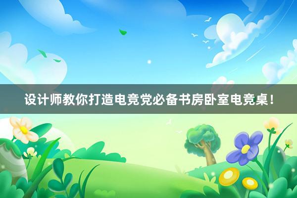 设计师教你打造电竞党必备书房卧室电竞桌！