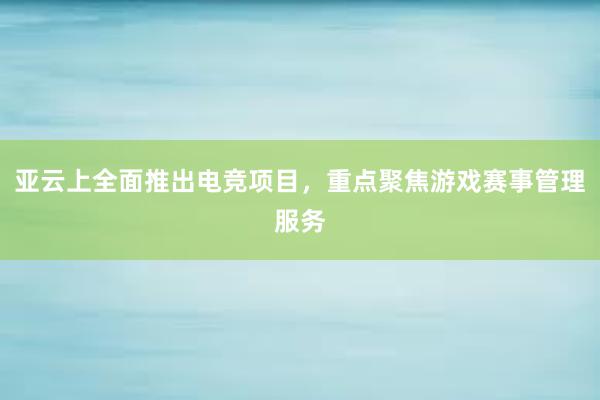 亚云上全面推出电竞项目，重点聚焦游戏赛事管理服务