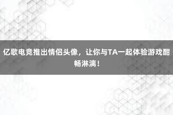 亿歌电竞推出情侣头像，让你与TA一起体验游戏酣畅淋漓！