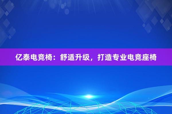 亿泰电竞椅：舒适升级，打造专业电竞座椅