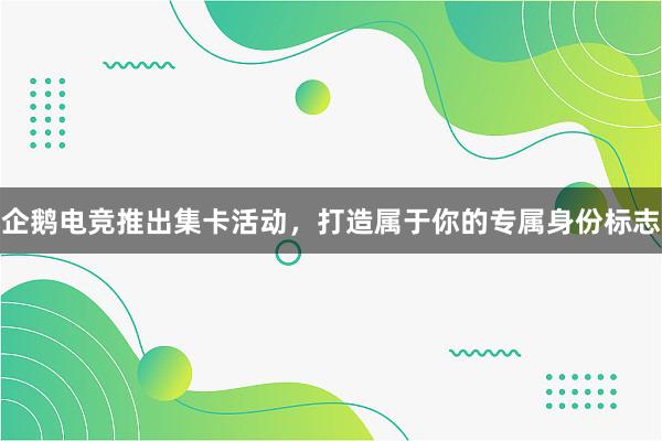 企鹅电竞推出集卡活动，打造属于你的专属身份标志