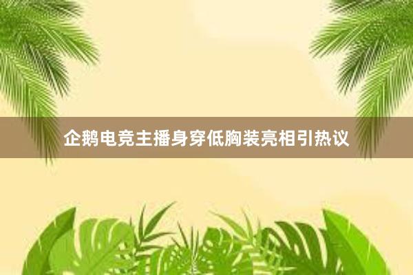 企鹅电竞主播身穿低胸装亮相引热议