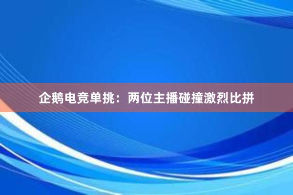 企鹅电竞单挑：两位主播碰撞激烈比拼