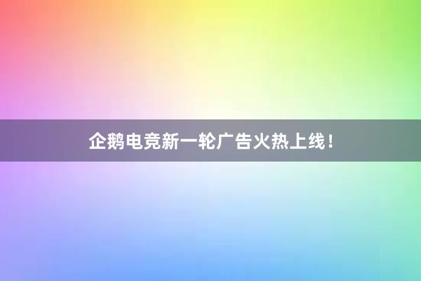 企鹅电竞新一轮广告火热上线！