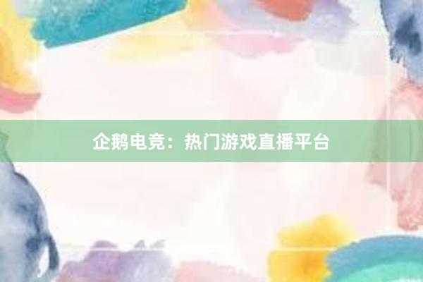 企鹅电竞：热门游戏直播平台