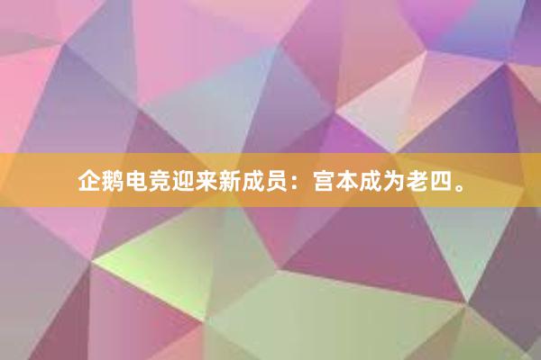 企鹅电竞迎来新成员：宫本成为老四。