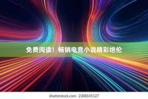 免费阅读！畅销电竞小说精彩绝伦