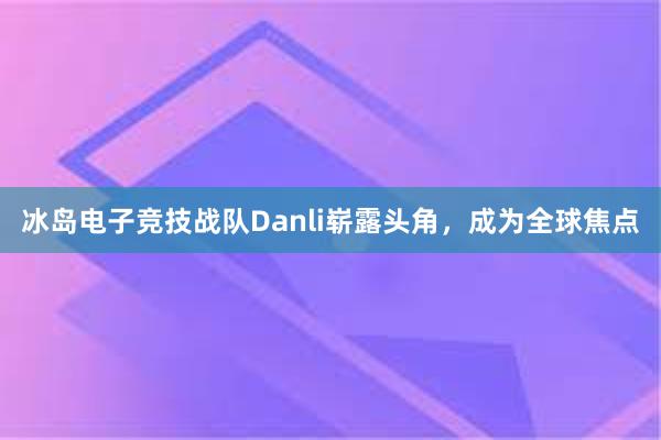 冰岛电子竞技战队Danli崭露头角，成为全球焦点