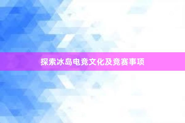 探索冰岛电竞文化及竞赛事项