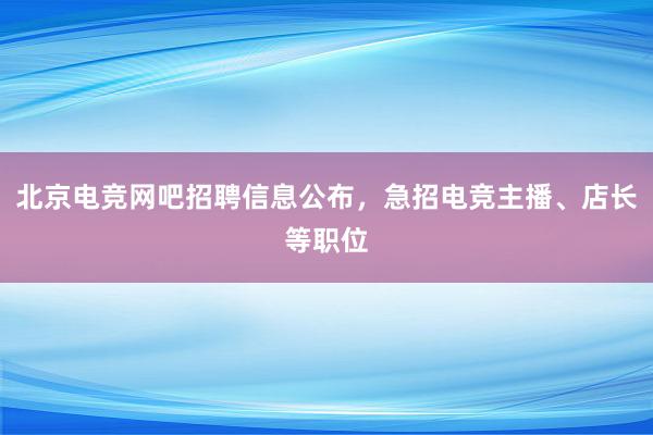 北京电竞网吧招聘信息公布，急招电竞主播、店长等职位