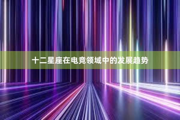 十二星座在电竞领域中的发展趋势