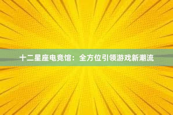 十二星座电竞馆：全方位引领游戏新潮流