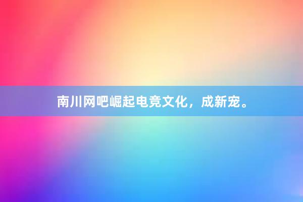 南川网吧崛起电竞文化，成新宠。