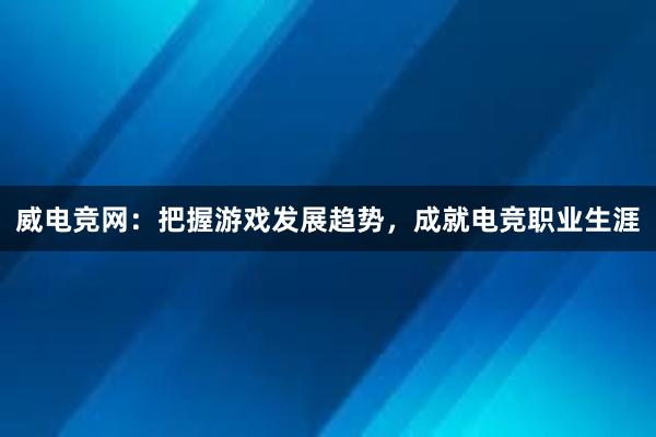 威电竞网：把握游戏发展趋势，成就电竞职业生涯