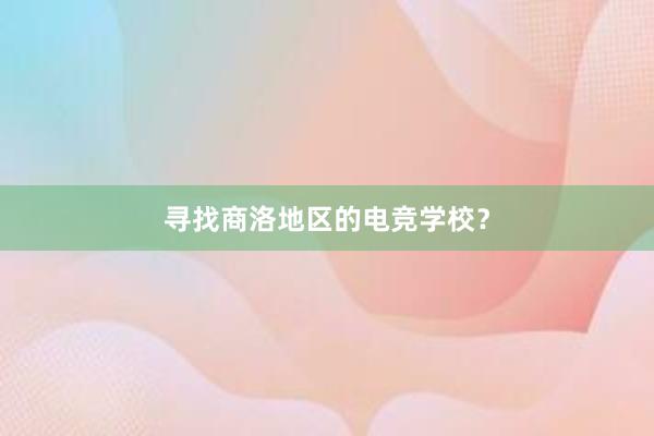 寻找商洛地区的电竞学校？