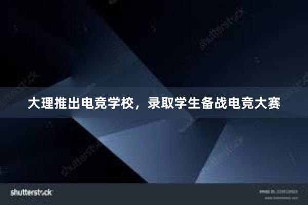 大理推出电竞学校，录取学生备战电竞大赛