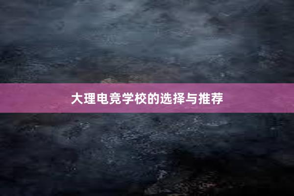 大理电竞学校的选择与推荐