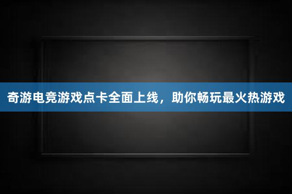 奇游电竞游戏点卡全面上线，助你畅玩最火热游戏