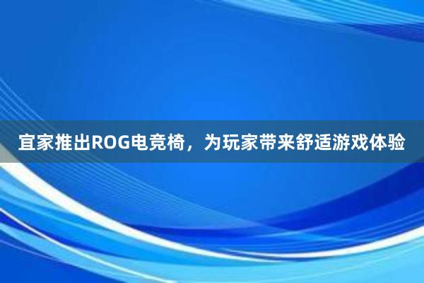 宜家推出ROG电竞椅，为玩家带来舒适游戏体验