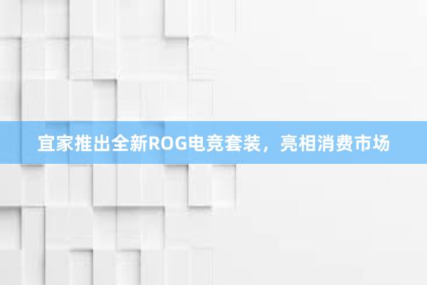 宜家推出全新ROG电竞套装，亮相消费市场