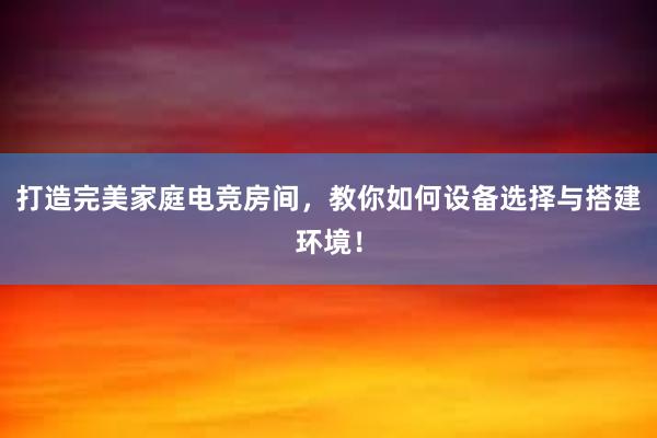 打造完美家庭电竞房间，教你如何设备选择与搭建环境！