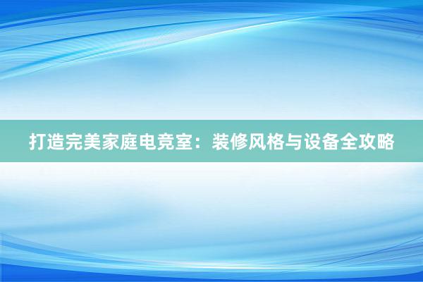 打造完美家庭电竞室：装修风格与设备全攻略