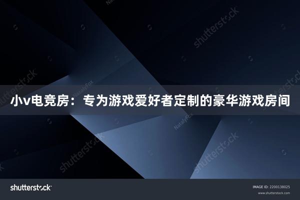 小v电竞房：专为游戏爱好者定制的豪华游戏房间