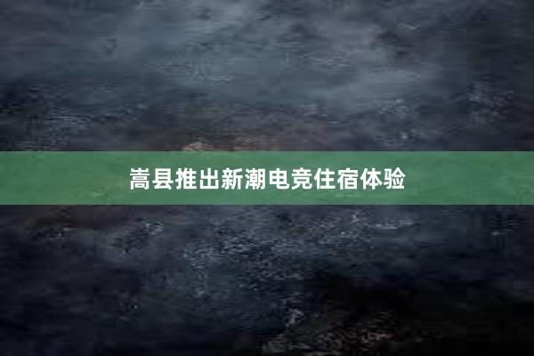 嵩县推出新潮电竞住宿体验