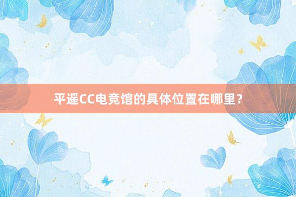 平遥CC电竞馆的具体位置在哪里？