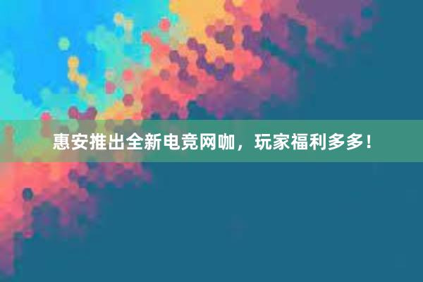 惠安推出全新电竞网咖，玩家福利多多！