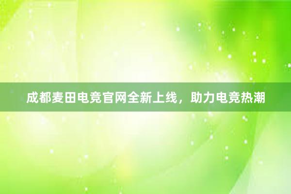 成都麦田电竞官网全新上线，助力电竞热潮