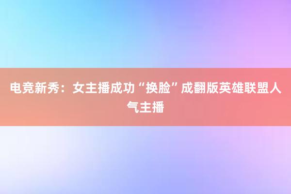 电竞新秀：女主播成功“换脸”成翻版英雄联盟人气主播