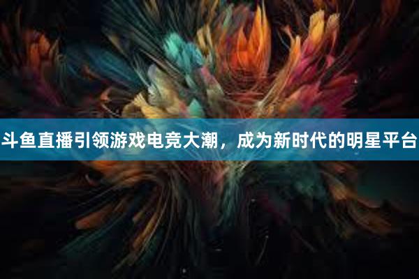 斗鱼直播引领游戏电竞大潮，成为新时代的明星平台