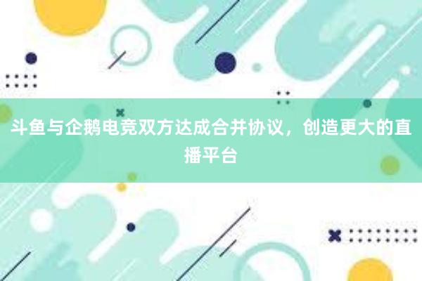 斗鱼与企鹅电竞双方达成合并协议，创造更大的直播平台