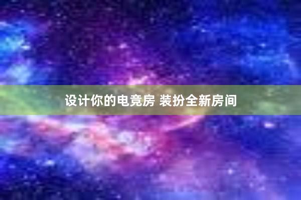 设计你的电竞房 装扮全新房间