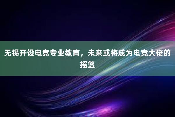 无锡开设电竞专业教育，未来或将成为电竞大佬的摇篮