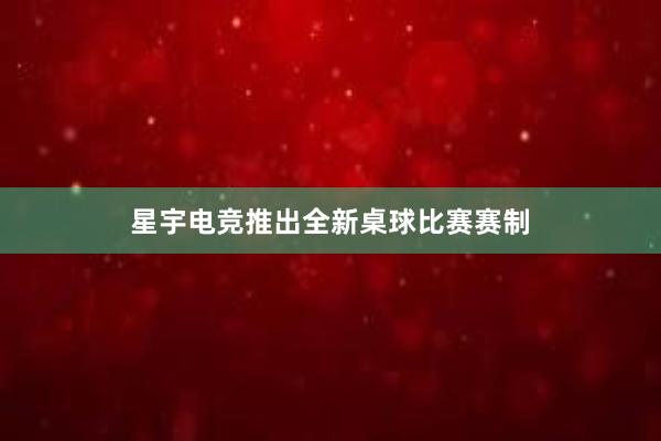 星宇电竞推出全新桌球比赛赛制